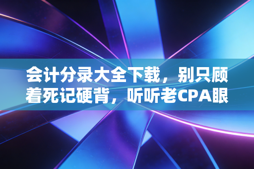 会计分录大全下载,别只顾着死记硬背,听听老CPA眼中的借贷智慧