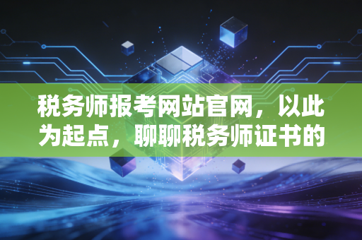 税务师报考网站官网，以此为起点，聊聊税务师证书的含金量与备考血泪史