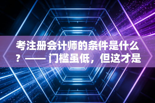 考注册会计师的条件是什么？—— 门槛虽低，但这才是通关的隐形硬指标