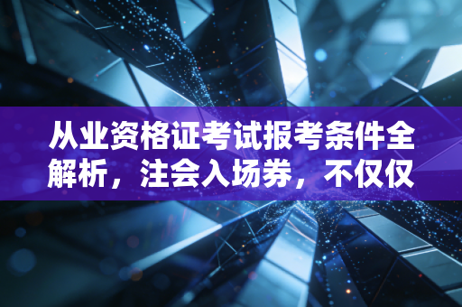 从业资格证考试报考条件全解析，注会入场券，不仅仅是学历那么简单