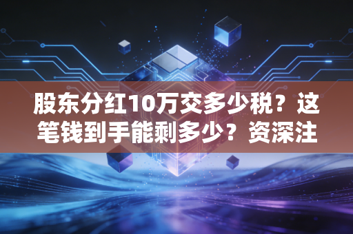股东分红10万交多少税?这笔钱到手能剩多少?资深注会为你算笔账