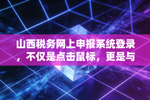 山西税务网上申报系统登录，不仅是点击鼠标，更是与数字化的每一次博弈