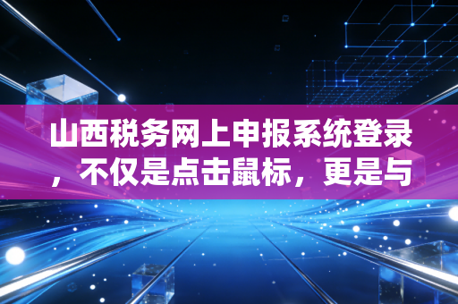 山西税务网上申报系统登录，不仅是点击鼠标，更是与数字化的每一次博弈
