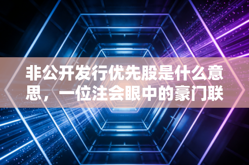 非公开发行优先股是什么意思,一位注会眼中的豪门联姻与隐形红利