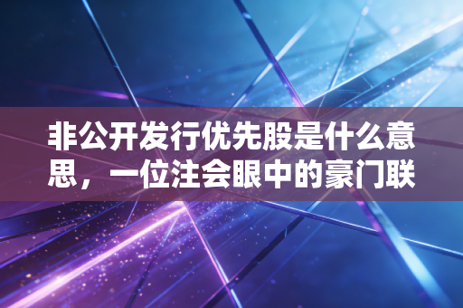 非公开发行优先股是什么意思,一位注会眼中的豪门联姻与隐形红利