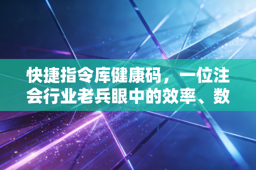 快捷指令库健康码,一位注会行业老兵眼中的效率、数据与时代变迁