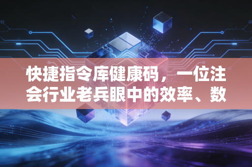 快捷指令库健康码，一位注会行业老兵眼中的效率、数据与时代变迁
