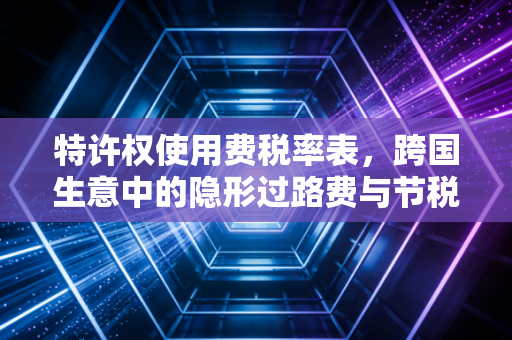特许权使用费税率表，跨国生意中的隐形过路费与节税智慧