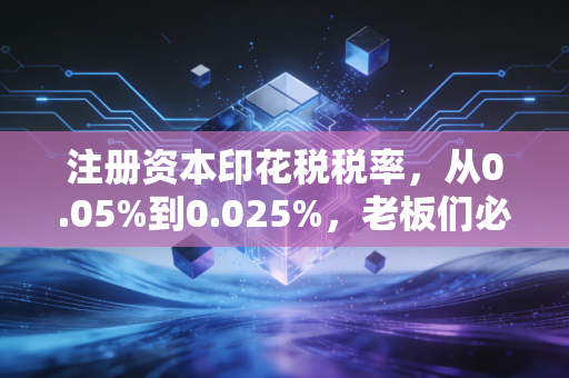 注册资本印花税税率，从0.05%到0.025%，老板们必须要算清的这笔账