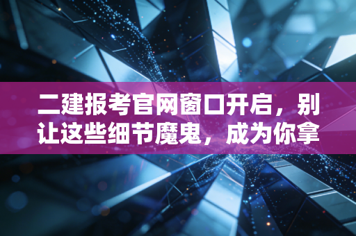二建报考官网窗口开启,别让这些细节魔鬼,成为你拿证路上的最大绊脚石