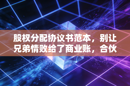 股权分配协议书范本,别让兄弟情败给了商业账,合伙前必读的避坑指南
