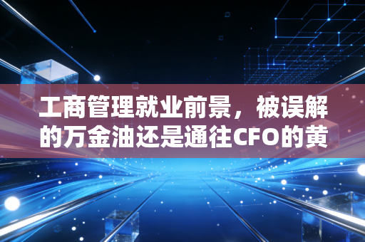 工商管理就业前景,被误解的万金油还是通往CFO的黄金跳板?一位注会老兵的深度剖析