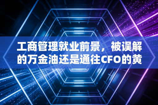 工商管理就业前景,被误解的万金油还是通往CFO的黄金跳板?一位注会老兵的深度剖析