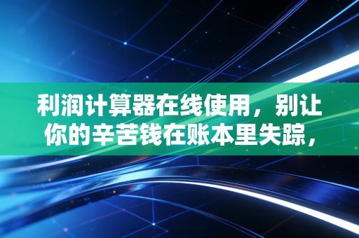 利润计算器在线使用，别让你的辛苦钱在账本里失踪，聊聊那些被忽视的盈利真相