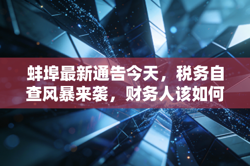 蚌埠最新通告今天，税务自查风暴来袭，财务人该如何守住底线？
