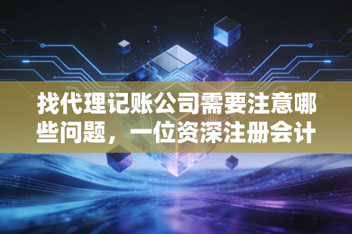 找代理记账公司需要注意哪些问题，一位资深注册会计师的掏心窝建议