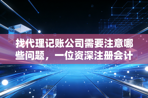 找代理记账公司需要注意哪些问题，一位资深注册会计师的掏心窝建议