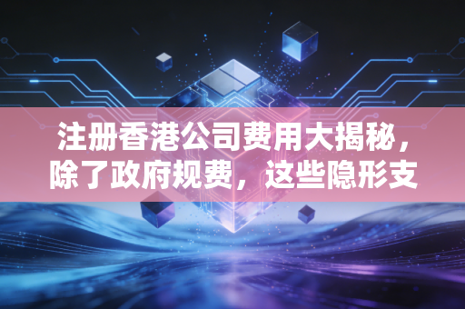 注册香港公司费用大揭秘，除了政府规费，这些隐形支出才是吞金兽！