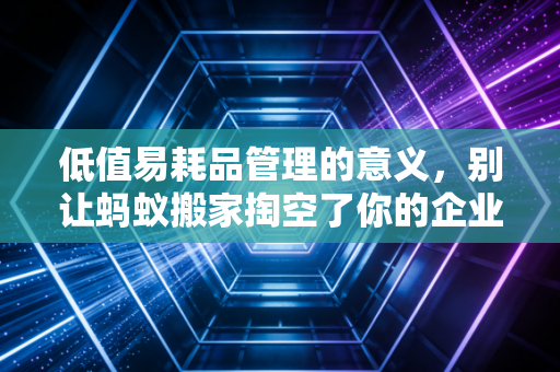 低值易耗品管理的意义，别让蚂蚁搬家掏空了你的企业利润库