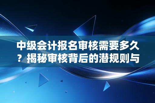中级会计报名审核需要多久?揭秘审核背后的潜规则与你的通关心态