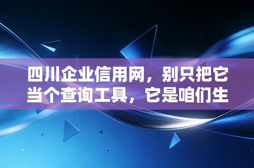 四川企业信用网，别只把它当个查询工具，它是咱们生意场上的照妖镜