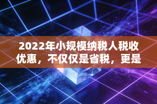 2022年小规模纳税人税收优惠，不仅仅是省税，更是中小企业的救命稻草