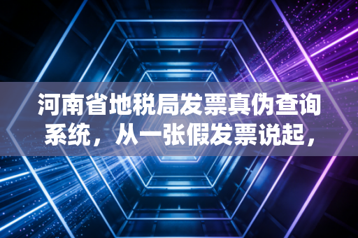 河南省地税局发票真伪查询系统,从一张假发票说起,财务人必须具备的火眼金睛