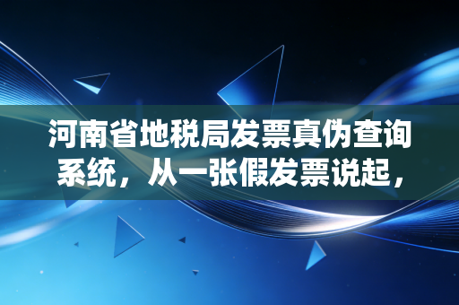 河南省地税局发票真伪查询系统，从一张假发票说起，财务人必须具备的火眼金睛