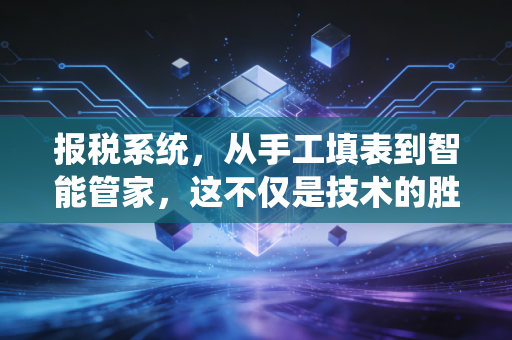 报税系统，从手工填表到智能管家，这不仅是技术的胜利，更是信任的重构