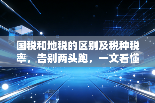 国税和地税的区别及税种税率，告别两头跑，一文看懂中国税收的前世今生