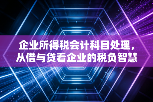 企业所得税会计科目处理，从借与贷看企业的税负智慧