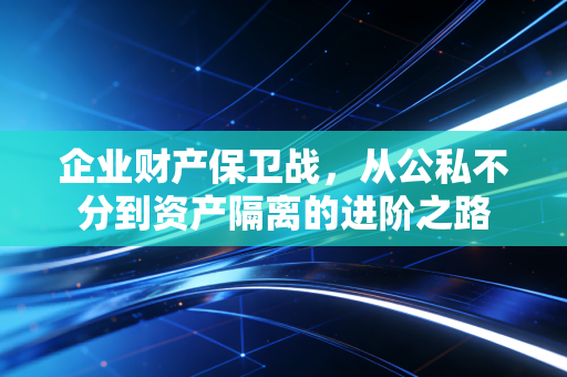 企业财产保卫战，从公私不分到资产隔离的进阶之路