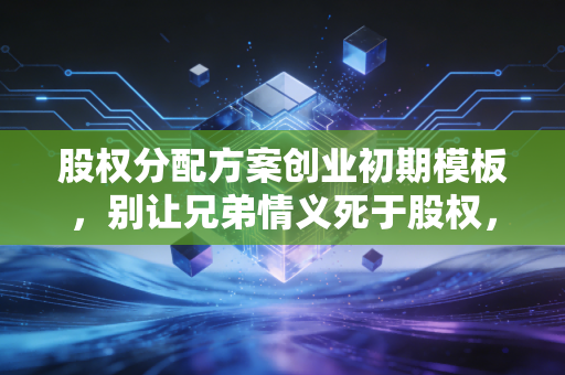 股权分配方案创业初期模板,别让兄弟情义死于股权,教你避坑的实操指南