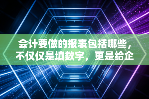 会计要做的报表包括哪些，不仅仅是填数字，更是给企业做全身体检