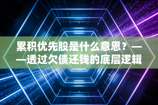 累积优先股是什么意思？——透过欠债还钱的底层逻辑，读懂资本市场的温柔契约