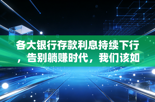 各大银行存款利息持续下行,告别躺赚时代,我们该如何守护财富?