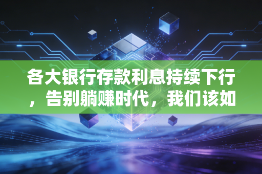 各大银行存款利息持续下行，告别躺赚时代，我们该如何守护财富？