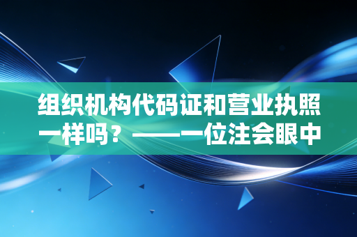 组织机构代码证和营业执照一样吗？——一位注会眼中的商事制度改革与实务变迁