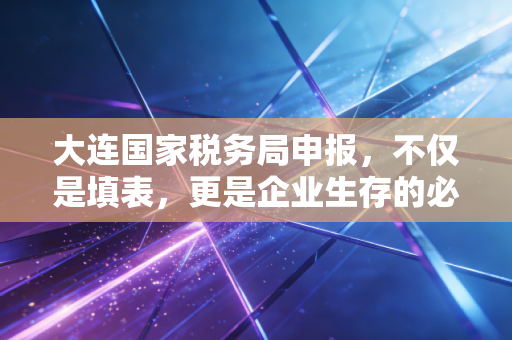 大连国家税务局申报,不仅是填表,更是企业生存的必修课