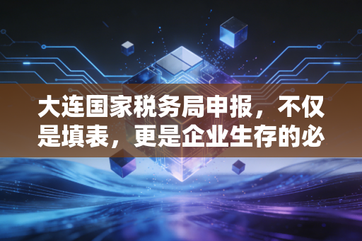 大连国家税务局申报,不仅是填表,更是企业生存的必修课
