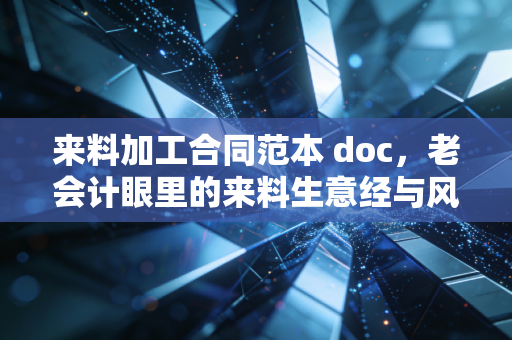 来料加工合同范本 doc,老会计眼里的来料生意经与风险把控