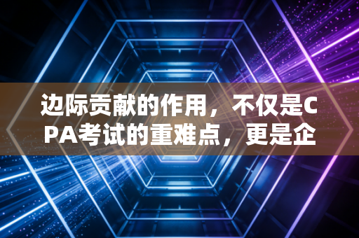 边际贡献的作用,不仅是CPA考试的重难点,更是企业短期决策的定海神针