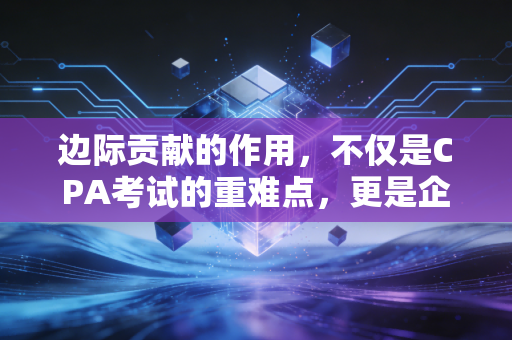 边际贡献的作用，不仅是CPA考试的重难点，更是企业短期决策的定海神针
