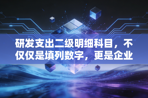 研发支出二级明细科目，不仅仅是填列数字，更是企业利润与税务的博弈