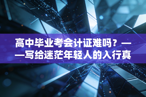 高中毕业考会计证难吗？——写给迷茫年轻人的入行真心话