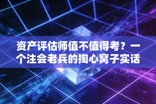 资产评估师值不值得考?一个注会老兵的掏心窝子实话