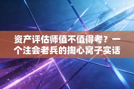 资产评估师值不值得考？一个注会老兵的掏心窝子实话