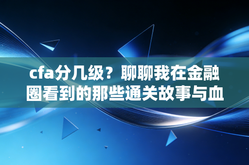 cfa分几级?聊聊我在金融圈看到的那些通关故事与血泪教训