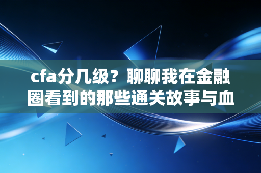cfa分几级？聊聊我在金融圈看到的那些通关故事与血泪教训