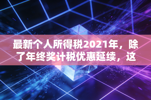 最新个人所得税2021年，除了年终奖计税优惠延续，这几个隐形福利你真的懂了吗？
